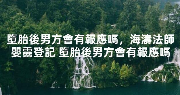 墮胎後男方會有報應嗎，海濤法師嬰霛登記 墮胎後男方會有報應嗎